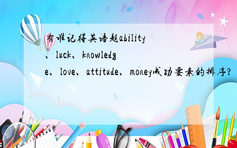 有谁记得英语题ability、luck、knowledge、love、attitude、money成功要素的排序?