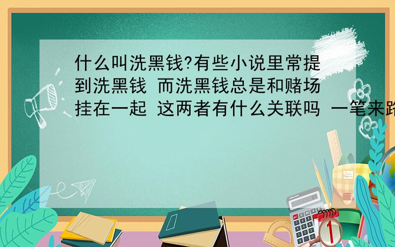 什么叫洗黑钱?有些小说里常提到洗黑钱 而洗黑钱总是和赌场挂在一起 这两者有什么关联吗 一笔来路不正的钱 我用于别的地方