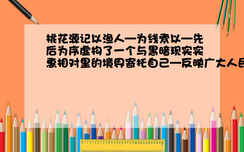 桃花源记以渔人—为线索以—先后为序虚构了一个与黑暗现实实惠相对里的境界寄托自己—反映广大人民的——