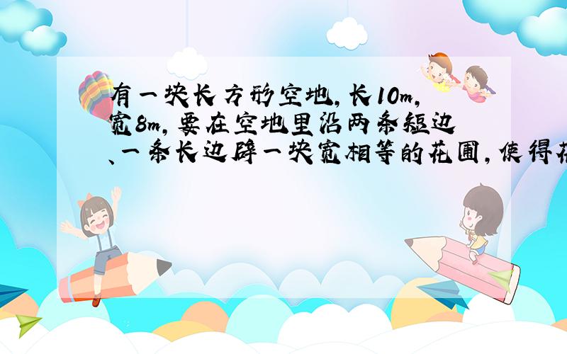 有一块长方形空地,长10m,宽8m,要在空地里沿两条短边、一条长边辟一块宽相等的花圃,使得花圃面积等于原长方形面积的30