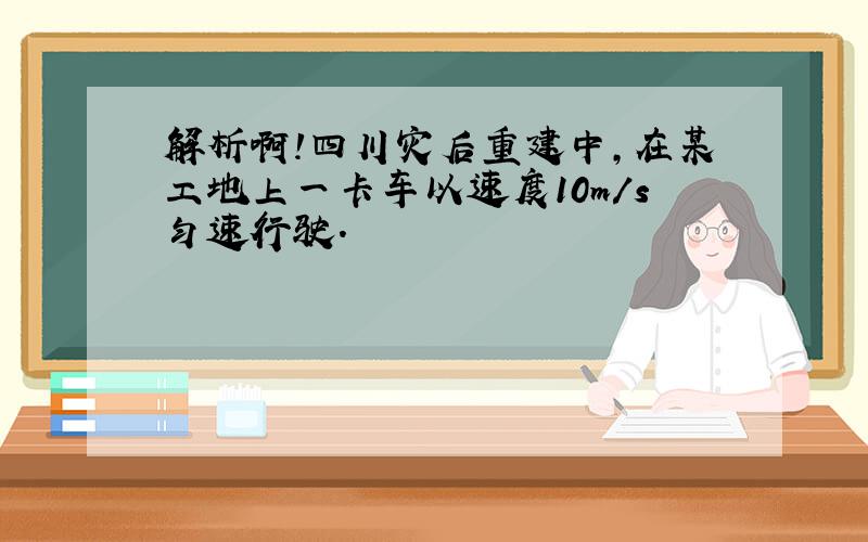 解析啊!四川灾后重建中,在某工地上一卡车以速度10m/s匀速行驶.