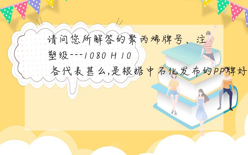 请问您所解答的聚丙烯牌号、注塑级---1080 H 10 各代表甚么,是根据中石化发布的PP牌好吗?10是MFI吗?