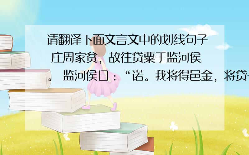 请翻译下面文言文中的划线句子 庄周家贫，故往贷粟于监河侯。 监河侯曰：“诺。我将得邑金，将贷子三百金