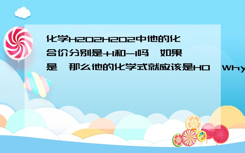 化学H2O2H2O2中他的化合价分别是+1和-1吗,如果是,那么他的化学式就应该是HO,Why?