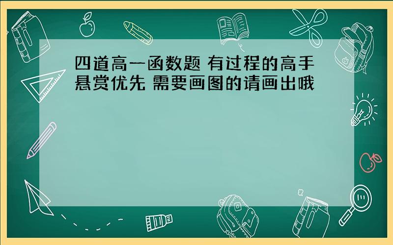 四道高一函数题 有过程的高手悬赏优先 需要画图的请画出哦