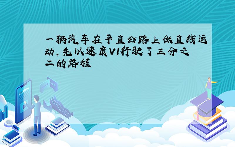 一辆汽车在平直公路上做直线运动,先以速度V1行驶了三分之二的路程