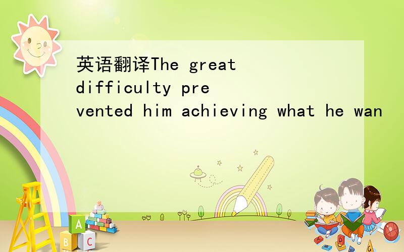 英语翻译The great difficulty prevented him achieving what he wan