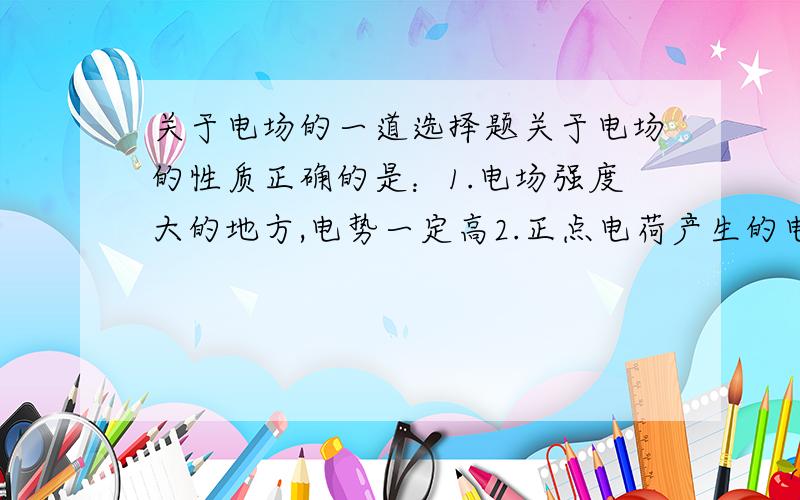 关于电场的一道选择题关于电场的性质正确的是：1.电场强度大的地方,电势一定高2.正点电荷产生的电场中电势都为正3.匀强电