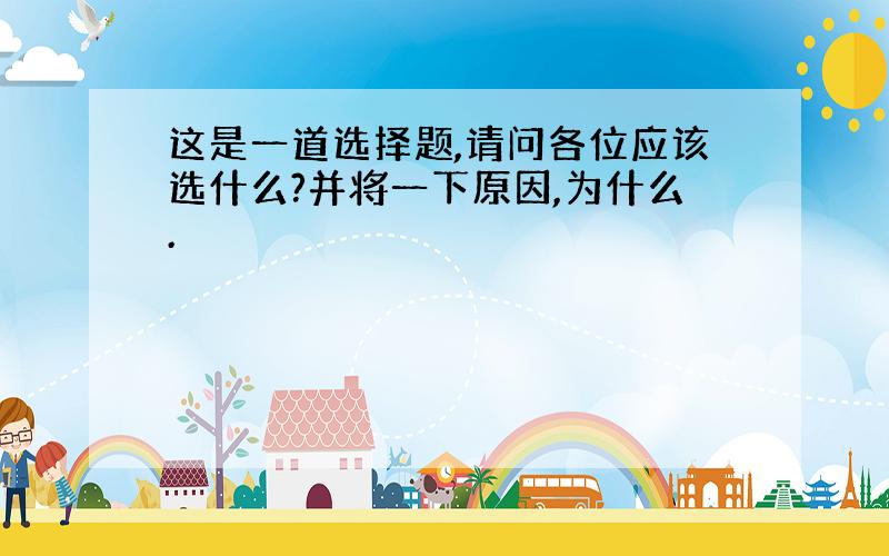 这是一道选择题,请问各位应该选什么?并将一下原因,为什么.