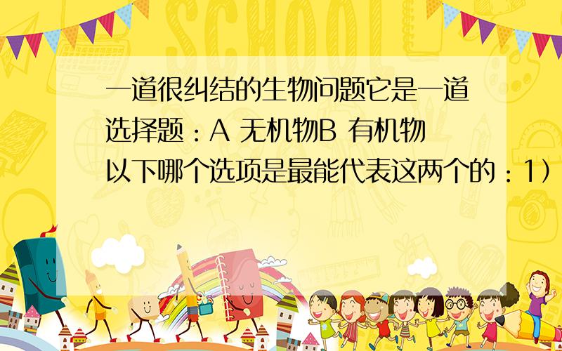 一道很纠结的生物问题它是一道选择题：A 无机物B 有机物以下哪个选项是最能代表这两个的：1）A：氧气和水 B：葡萄糖2）