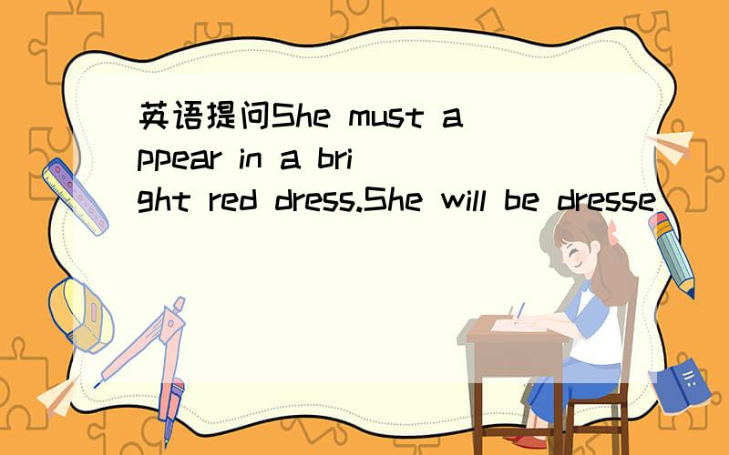 英语提问She must appear in a bright red dress.She will be dresse