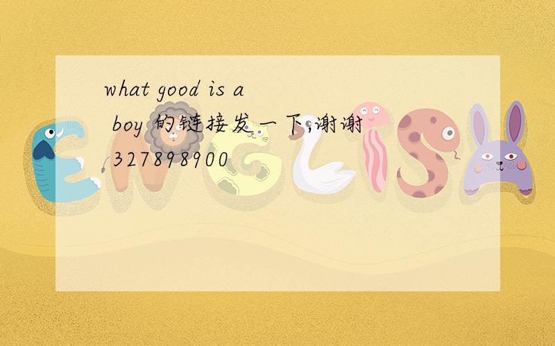 what good is a boy 的链接发一下,谢谢 327898900