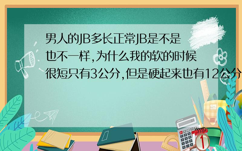 男人的JB多长正常JB是不是也不一样,为什么我的软的时候很短只有3公分,但是硬起来也有12公分,有的人我看软的时候也很长