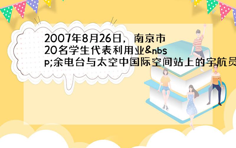 2007年8月26日，南京市20名学生代表利用业 余电台与太空中国际空间站上的宇航员成功对话，对话时用电台发射