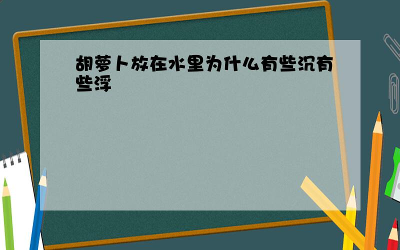 胡萝卜放在水里为什么有些沉有些浮