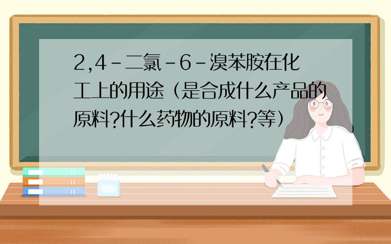 2,4-二氯-6-溴苯胺在化工上的用途（是合成什么产品的原料?什么药物的原料?等）