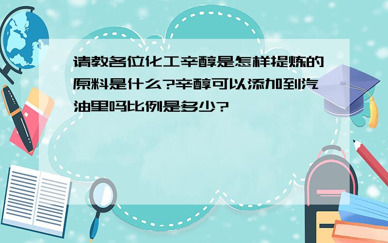 请教各位化工辛醇是怎样提炼的原料是什么?辛醇可以添加到汽油里吗比例是多少?