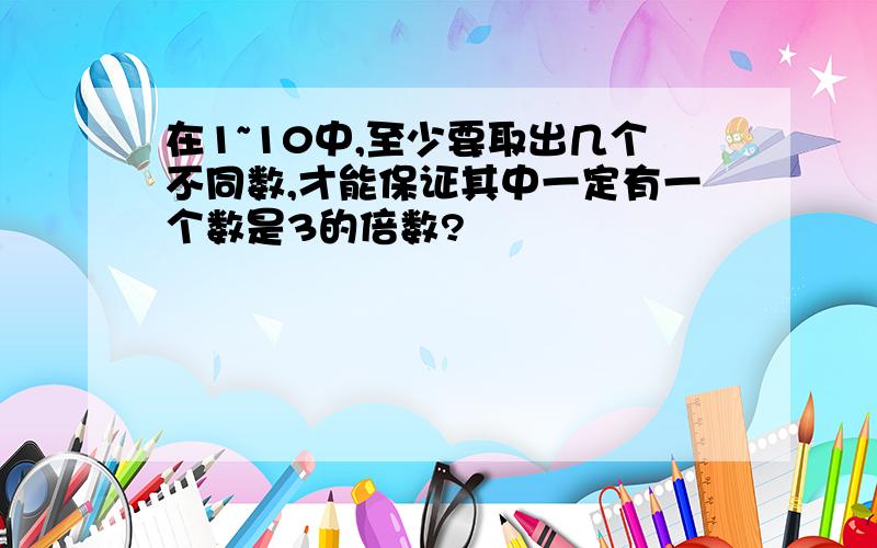 在1~10中,至少要取出几个不同数,才能保证其中一定有一个数是3的倍数?