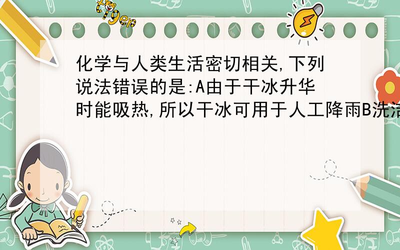 化学与人类生活密切相关,下列说法错误的是:A由于干冰升华时能吸热,所以干冰可用于人工降雨B洗洁精