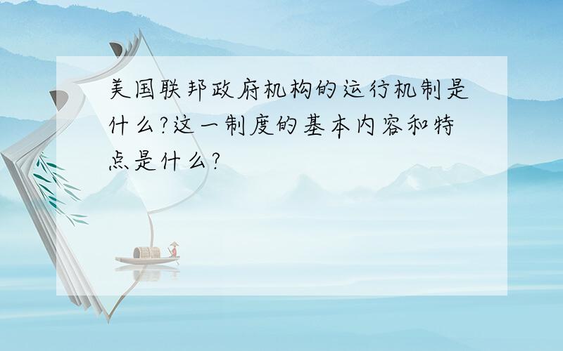 美国联邦政府机构的运行机制是什么?这一制度的基本内容和特点是什么?