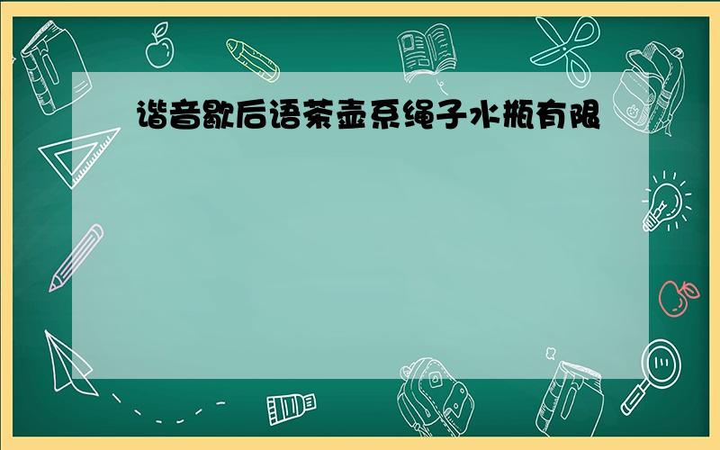 谐音歇后语茶壶系绳子水瓶有限