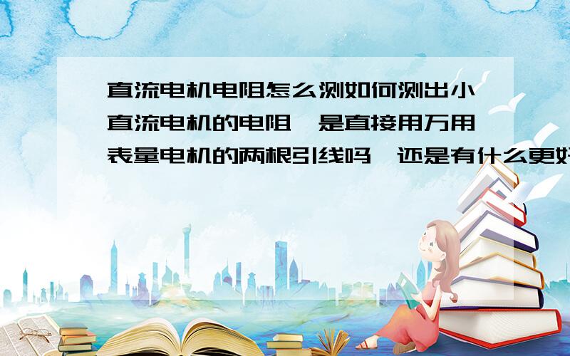 直流电机电阻怎么测如何测出小直流电机的电阻,是直接用万用表量电机的两根引线吗,还是有什么更好的办法啊?