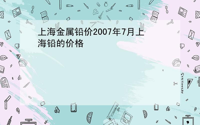 上海金属铅价2007年7月上海铅的价格