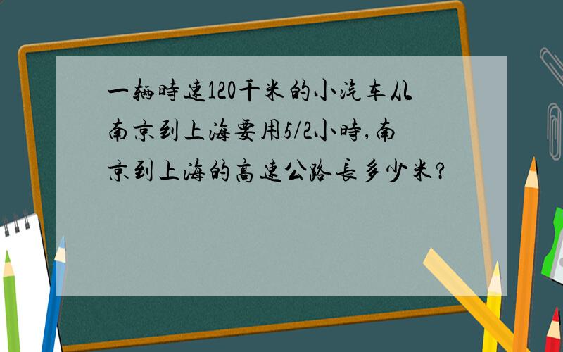 一辆时速120千米的小汽车从南京到上海要用5/2小时,南京到上海的高速公路长多少米?