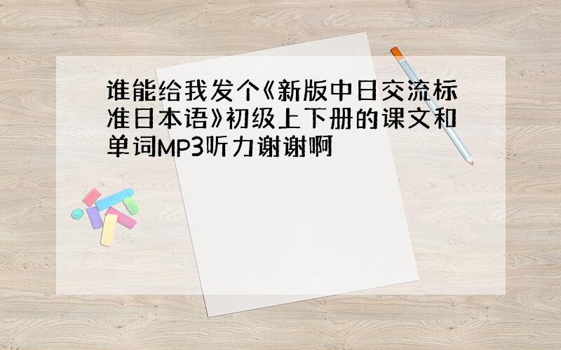 谁能给我发个《新版中日交流标准日本语》初级上下册的课文和单词MP3听力谢谢啊