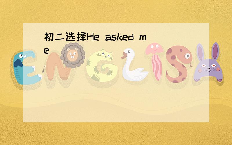 初二选择He asked me_________