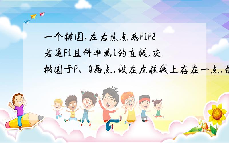 一个椭圆,左右焦点为F1F2若过F1且斜率为1的直线,交椭圆于P、Q两点,设在左准线上存在一点,使三角形PQR