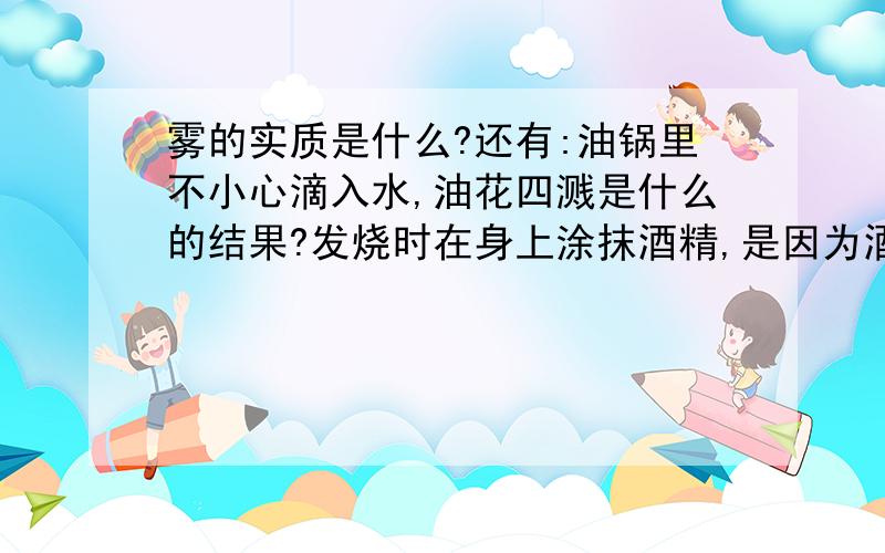 雾的实质是什么?还有:油锅里不小心滴入水,油花四溅是什么的结果?发烧时在身上涂抹酒精,是因为酒精在____ 过程中要__