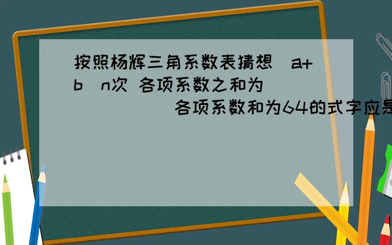 按照杨辉三角系数表猜想（a+b）n次 各项系数之和为_______ 各项系数和为64的式字应是第________个