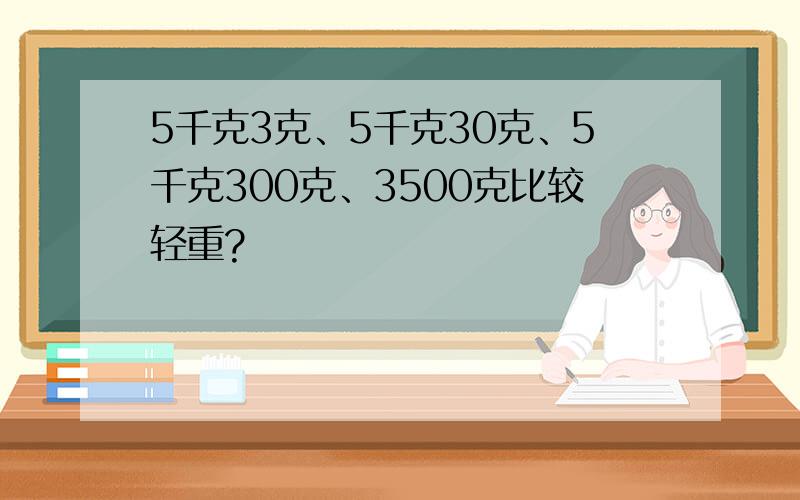 5千克3克、5千克30克、5千克300克、3500克比较轻重?