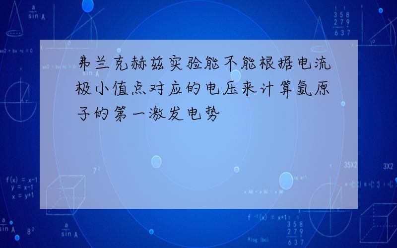 弗兰克赫兹实验能不能根据电流极小值点对应的电压来计算氩原子的第一激发电势