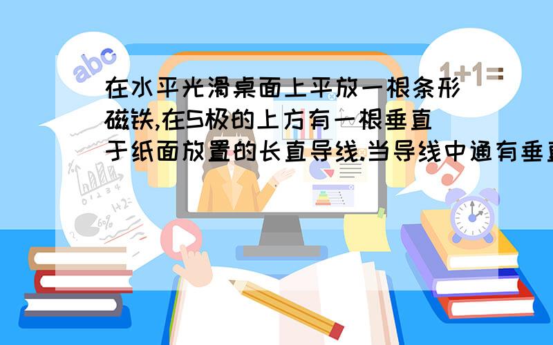 在水平光滑桌面上平放一根条形磁铁,在S极的上方有一根垂直于纸面放置的长直导线.当导线中通有垂直纸面向外的电流时,条形磁铁