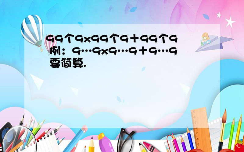 99个9x99个9＋99个9 例：9…9x9…9＋9…9 要简算.