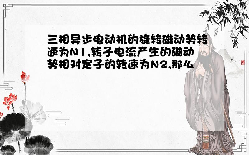 三相异步电动机的旋转磁动势转速为N1,转子电流产生的磁动势相对定子的转速为N2,那么