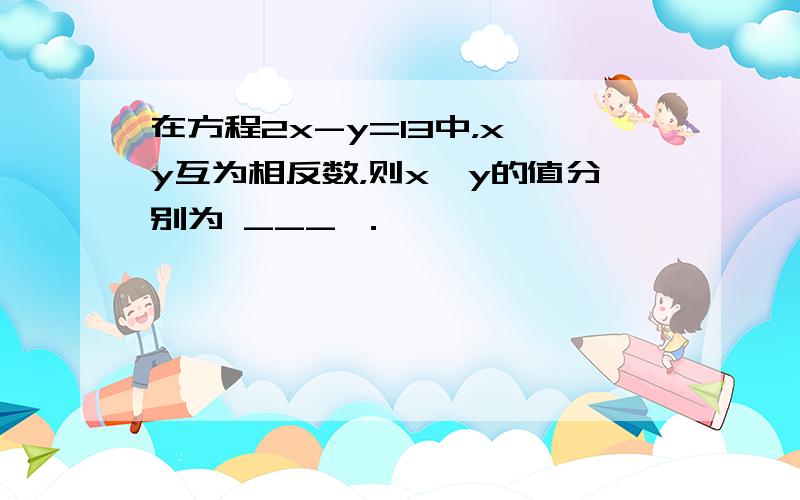 在方程2x-y=13中，x、y互为相反数，则x、y的值分别为 ___ ．