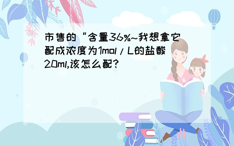 市售的“含量36%~我想拿它配成浓度为1mol/L的盐酸20ml,该怎么配?