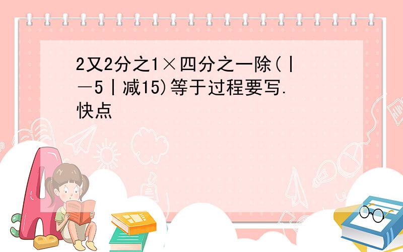 2又2分之1×四分之一除(丨－5丨减15)等于过程要写.快点