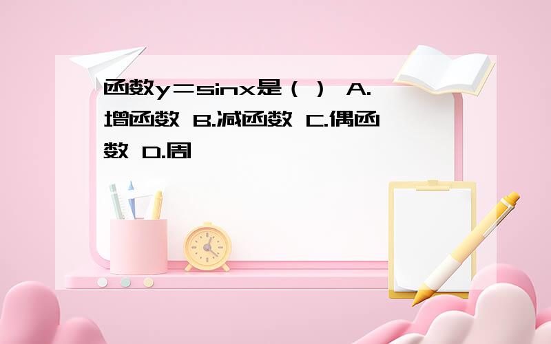 函数y＝sinx是（） A.增函数 B.减函数 C.偶函数 D.周