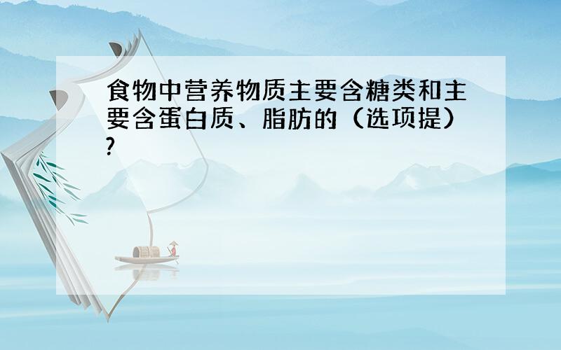 食物中营养物质主要含糖类和主要含蛋白质、脂肪的（选项提）?