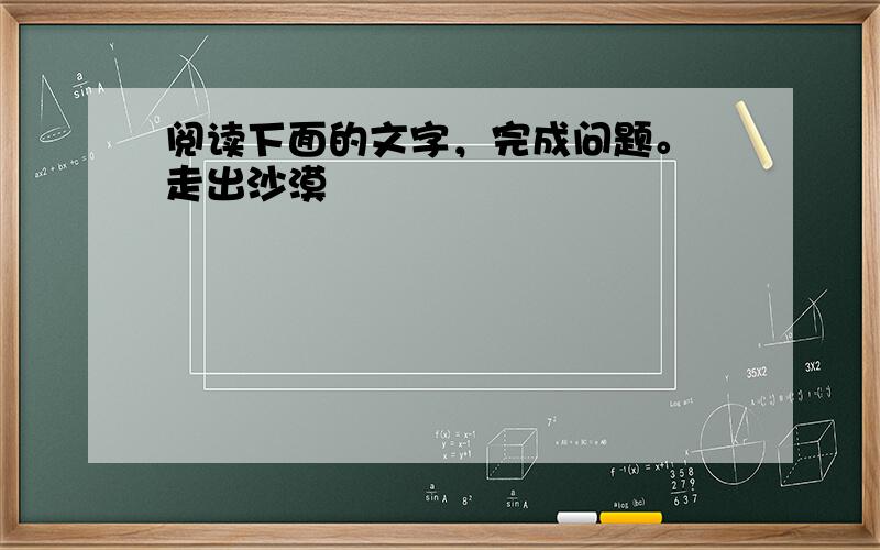 阅读下面的文字，完成问题。 走出沙漠