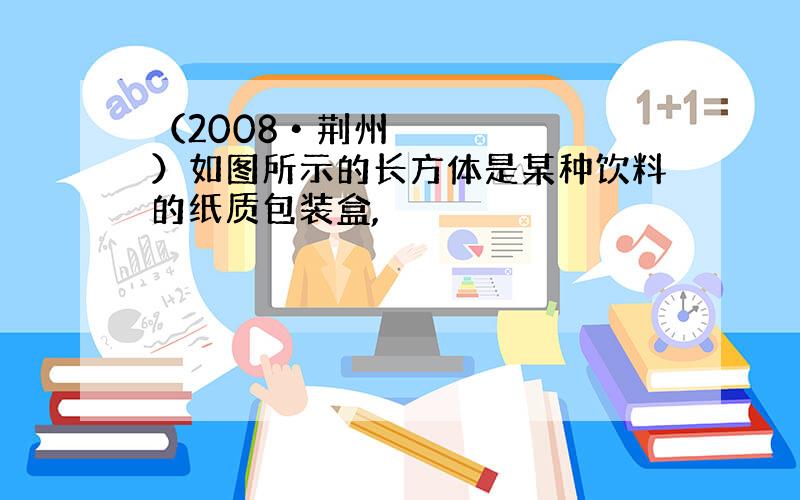 （2008•荆州）如图所示的长方体是某种饮料的纸质包装盒,