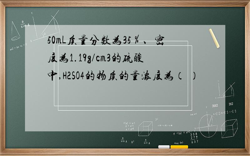 50mL质量分数为35％、密度为1.19g/cm3的硫酸中,H2SO4的物质的量浓度为（ ）