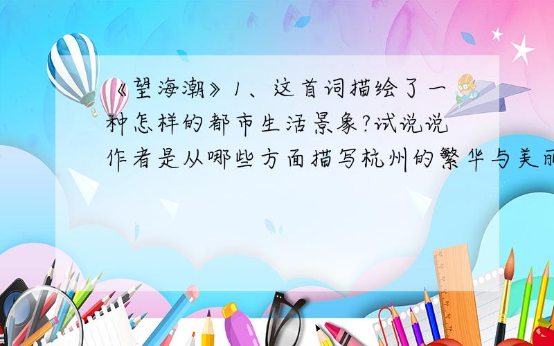 《望海潮》1、这首词描绘了一种怎样的都市生活景象?试说说作者是从哪些方面描写杭州的繁华与美丽的,抒发了他怎样的感情?2、