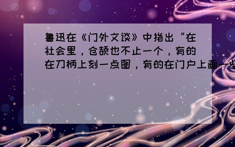 鲁迅在《门外文谈》中指出“在社会里，仓颉也不止一个，有的在刀柄上刻一点图，有的在门户上画一些画，心心相印，口口相传，文字