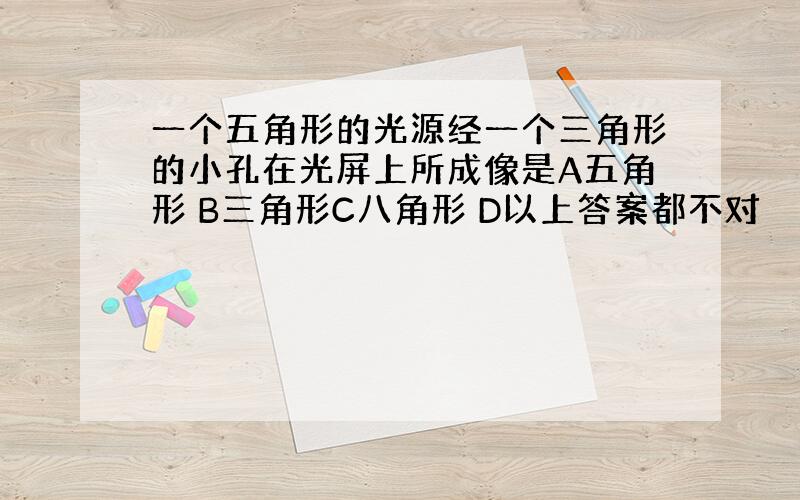 一个五角形的光源经一个三角形的小孔在光屏上所成像是A五角形 B三角形C八角形 D以上答案都不对