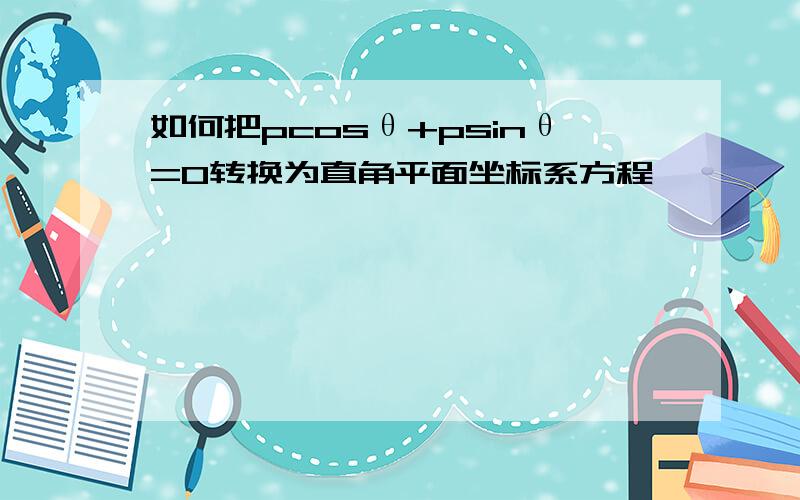 如何把pcosθ+psinθ=0转换为直角平面坐标系方程